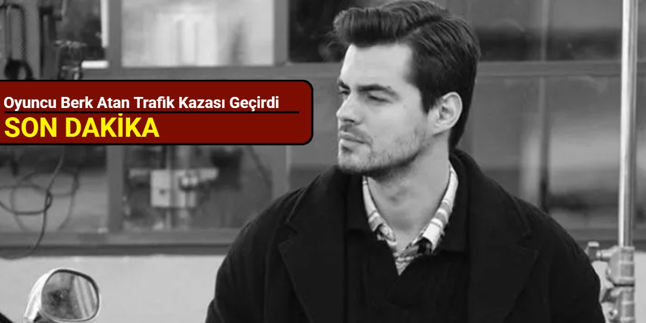 Oyuncu Berk Atan trafik kazası geçirdi