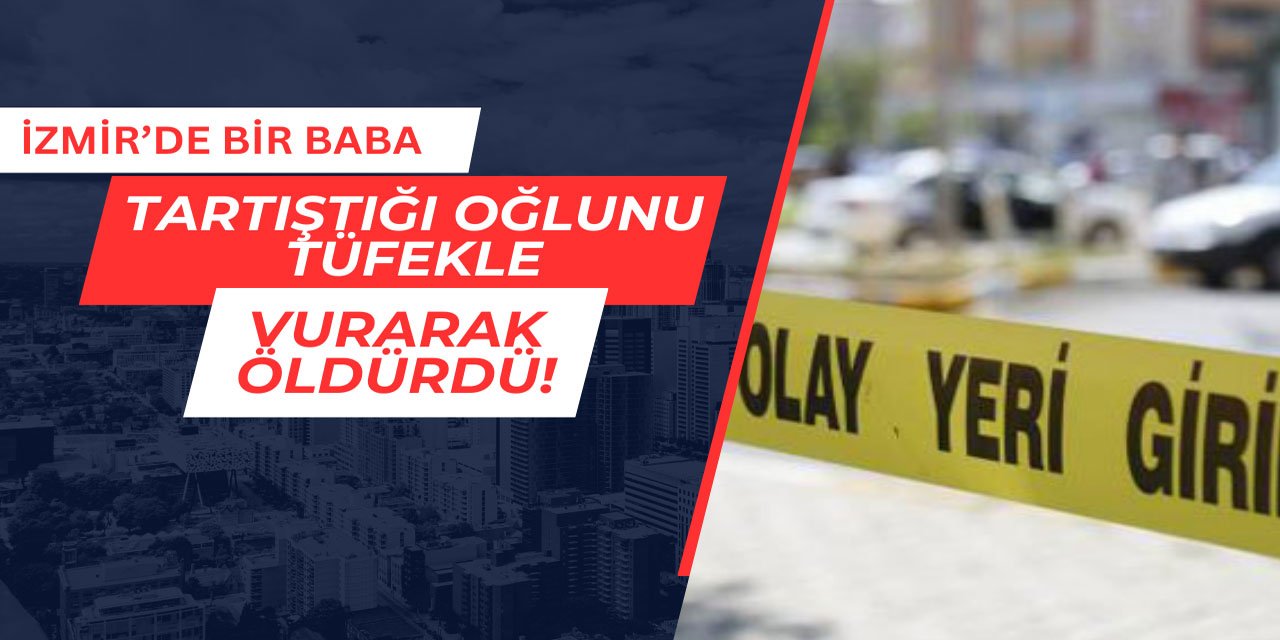 İzmir'de bir baba oğlunu tüfekle vurarak öldürdü