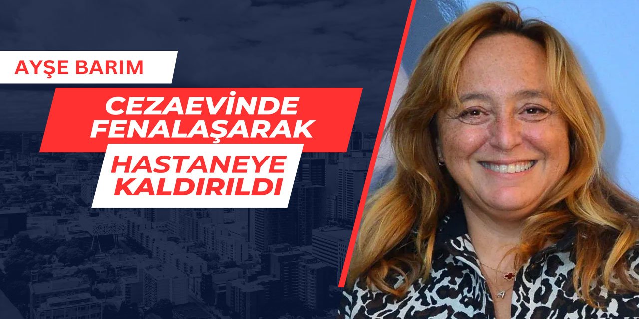 Ayşe Barım cezaevinde fenalaşarak hastaneye kaldırıldı