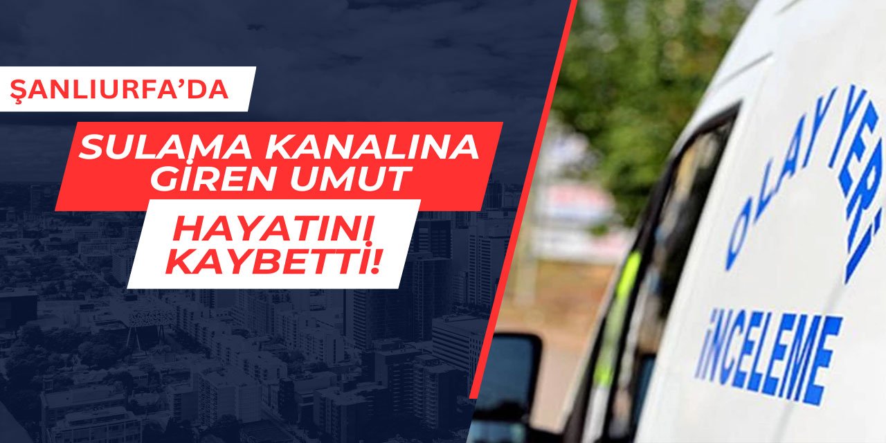 Şanlıurfa'da sulama kanalına giren Umut hayatını kaybetti