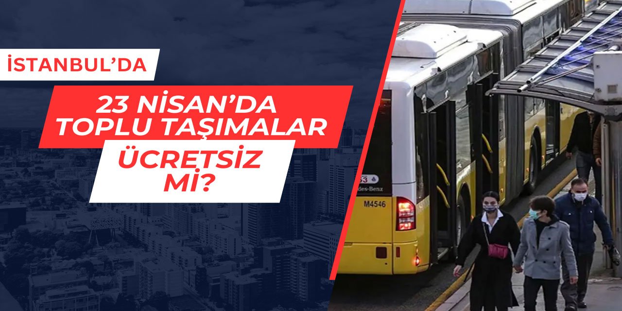 23 Nisan'da İstanbul'da toplu ulaşımlar ücretsiz olacak mı?