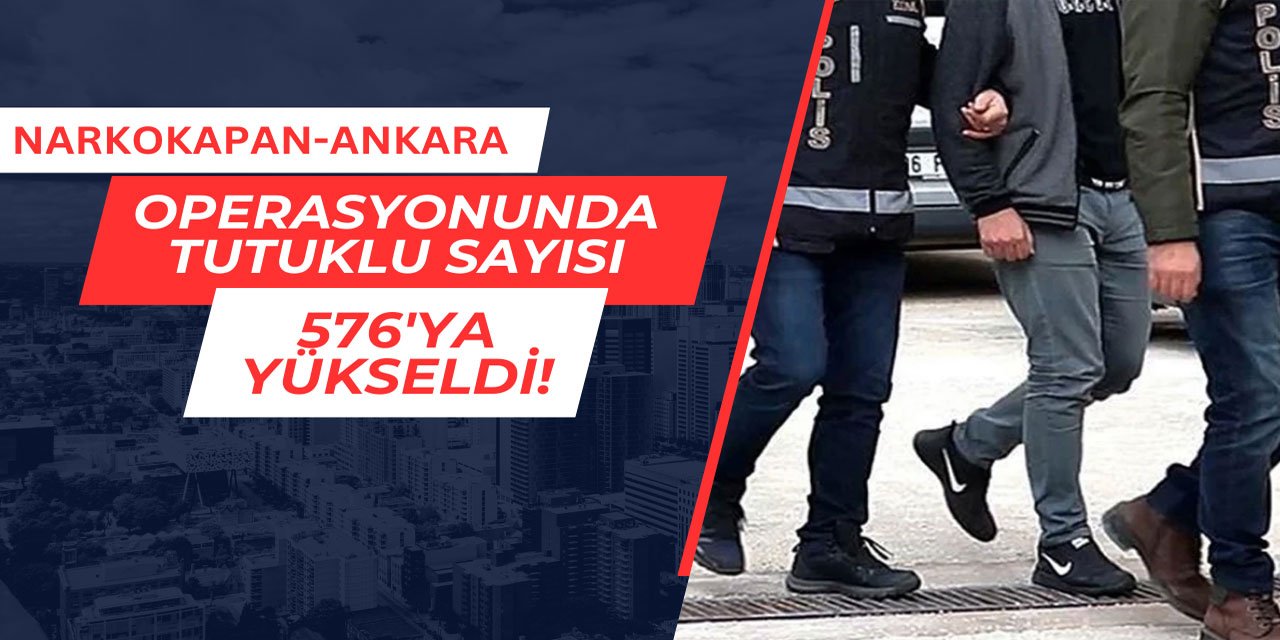 Narkokapan-Ankara Operasyonunda tutuklu sayısı 576 oldu