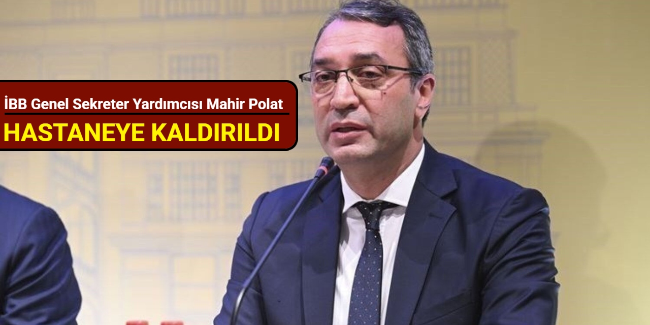 İBB Genel Sekreter Yardımcısı Mahir Polat hastaneye kaldırıldı