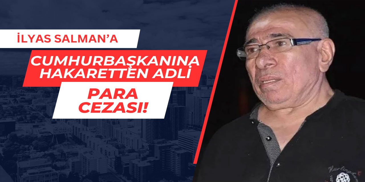 İlyas Salman Cumhurbaşkanı'na hakaretten para cezası yedi