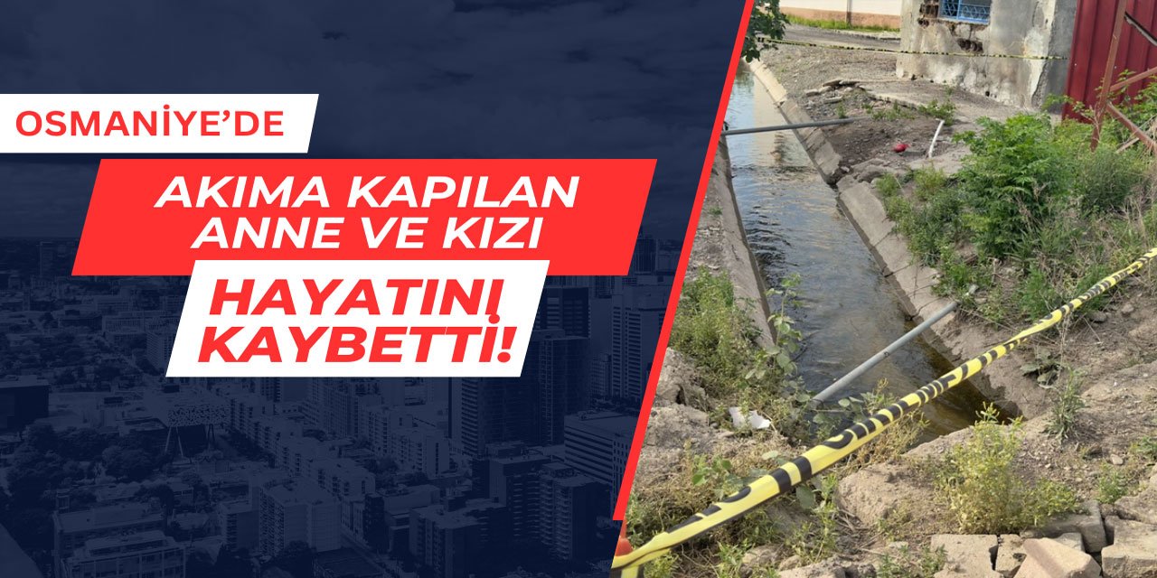 Osmaniye'de akıma kapılan anne ve kızı hayatını kaybetti