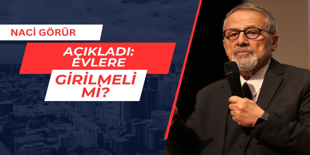 Naci Görür Açıkladı: Evlere girilmeli mi?