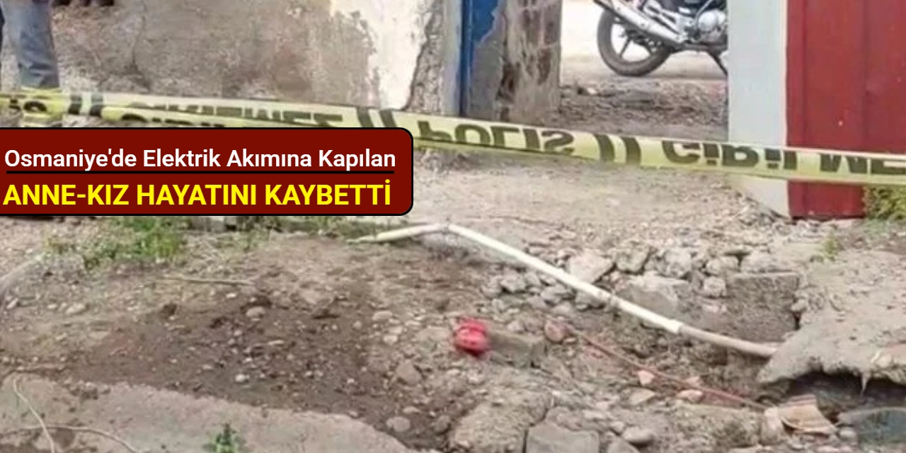 Osmaniye'de elektrik akımına kapılan anne-kız hayatını kaybetti