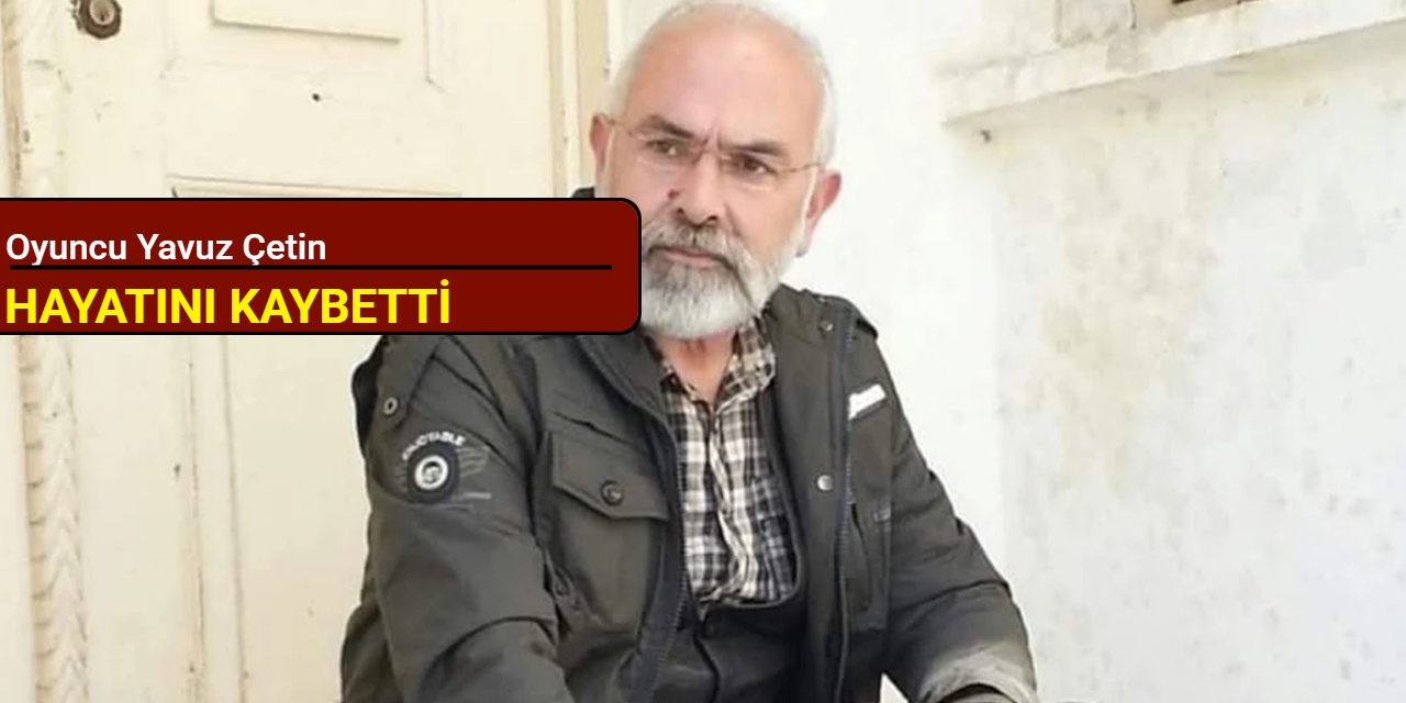 Oyuncu Yavuz Çetin hayatını kaybetti