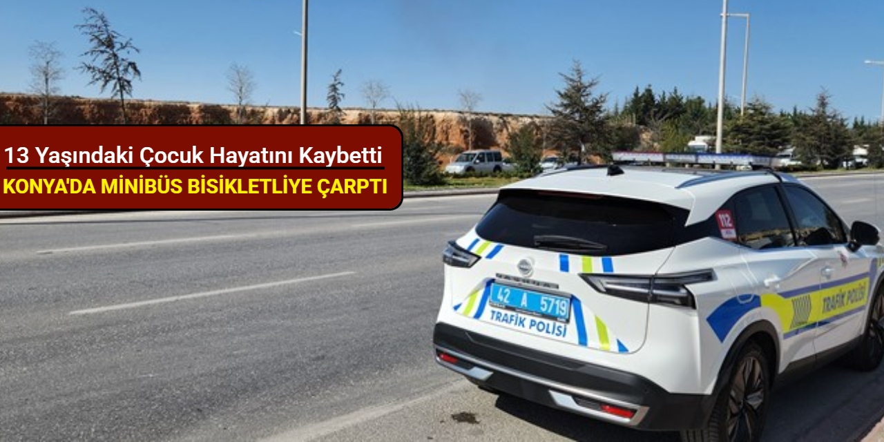 Konya'da minibüs bisikletliye çarptı: 13 yaşındaki çocuk hayatını kaybetti