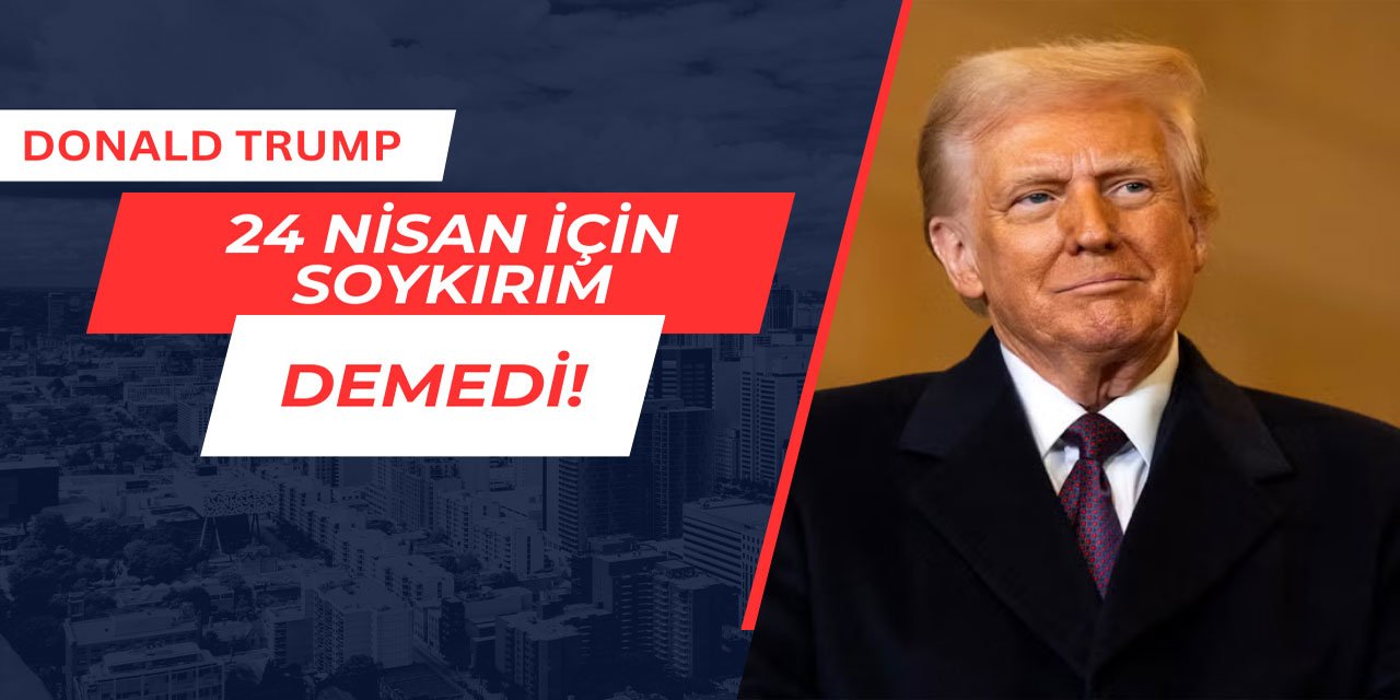Donald Trump 24 Nisan için soykırım demedi