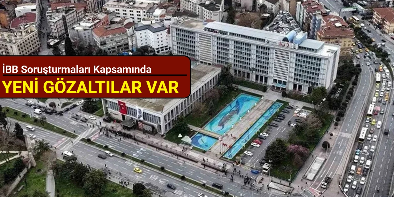 İBB soruşturmaları kapsamında yeni gözaltılar var