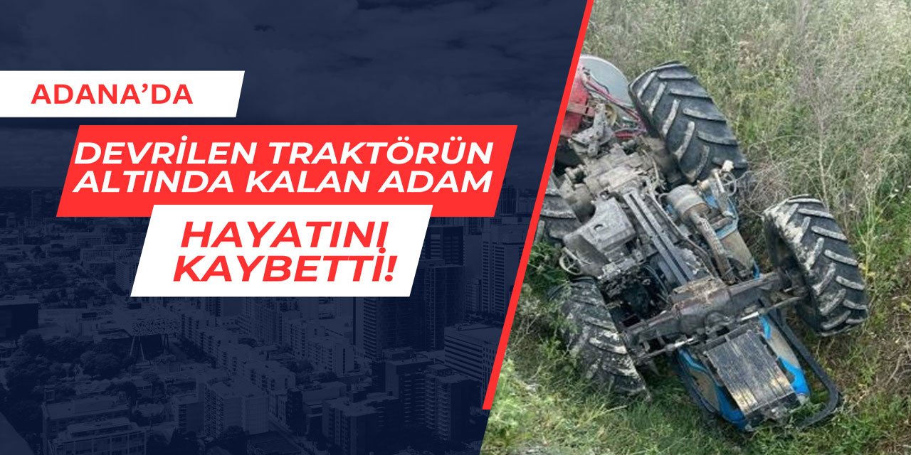 Adana'da devrilen traktörün altında kalan sürücü hayatını kaybetti
