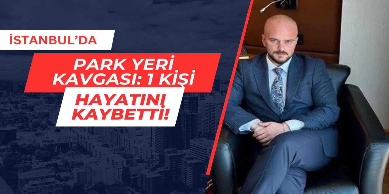 İstanbul'da park yeri kavgası: 1 kişi hayatını kaybetti