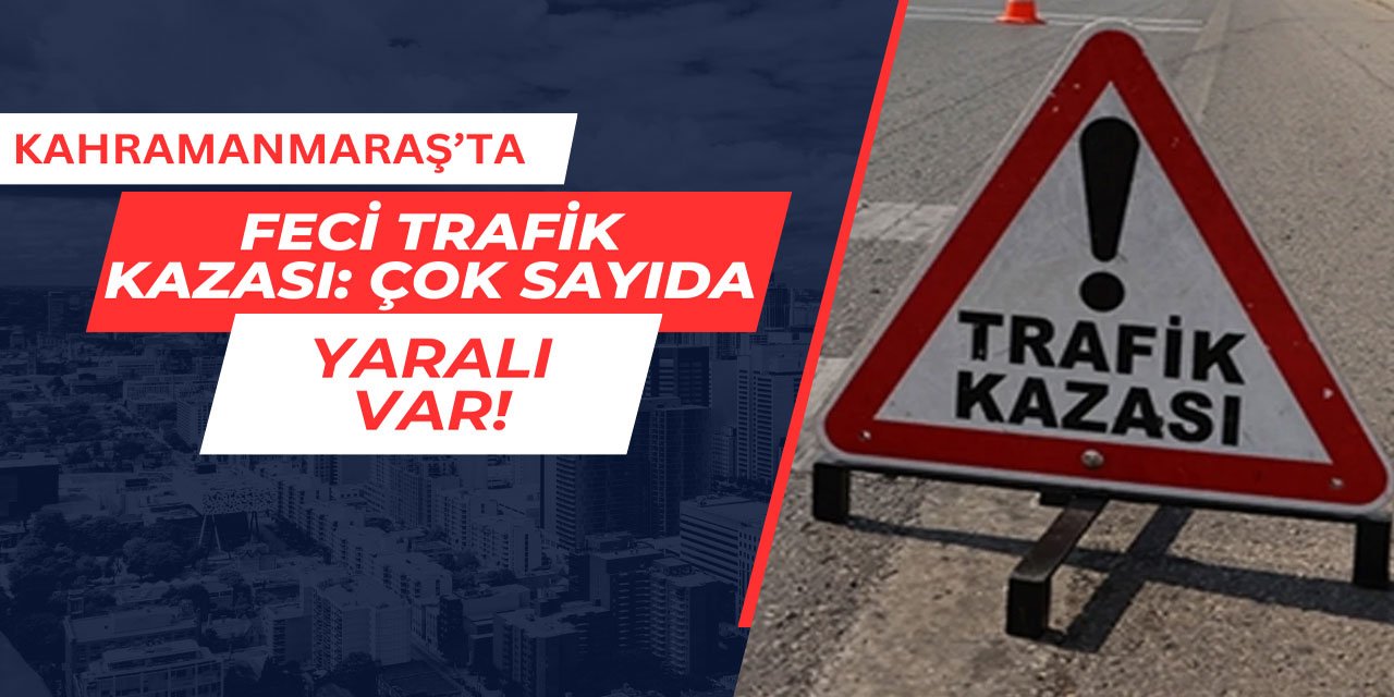 Kahramanmaraş'ta feci trafik kazası: Çok sayıda yaralı var