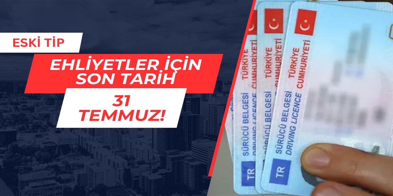Eski tip ehliyetler için son tarih 31 Temmuz