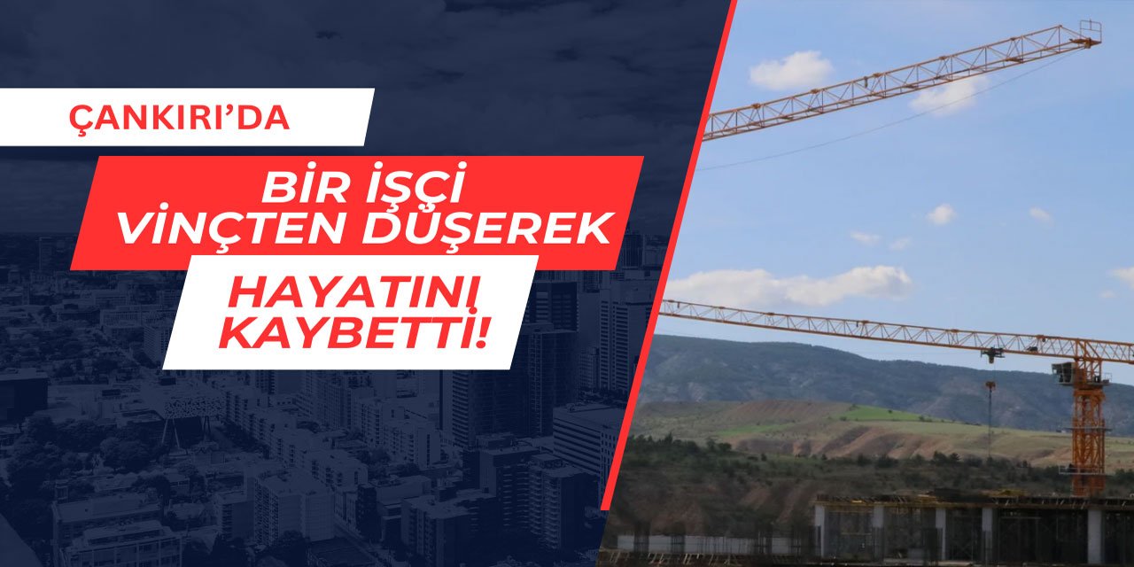 Çankırı'da bir işçi vinçten düşerek hayatını kaybetti