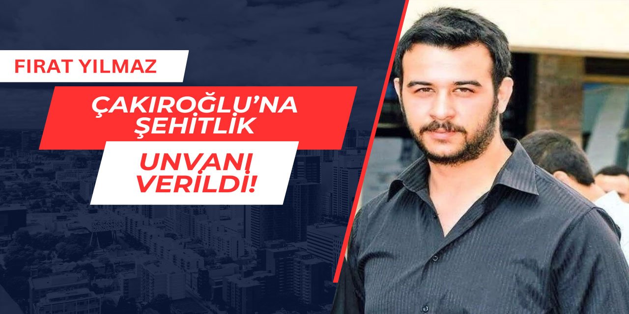 Fırat Yılmaz Çakıroğlu'na şehitlik unvanı verildi