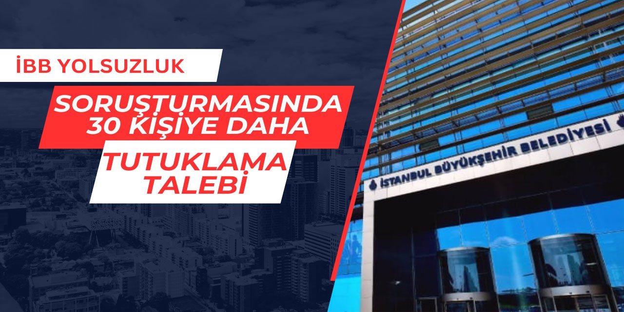 İBB yolsuzluk soruşturmasında 30 kişiye daha tutuklama talebi