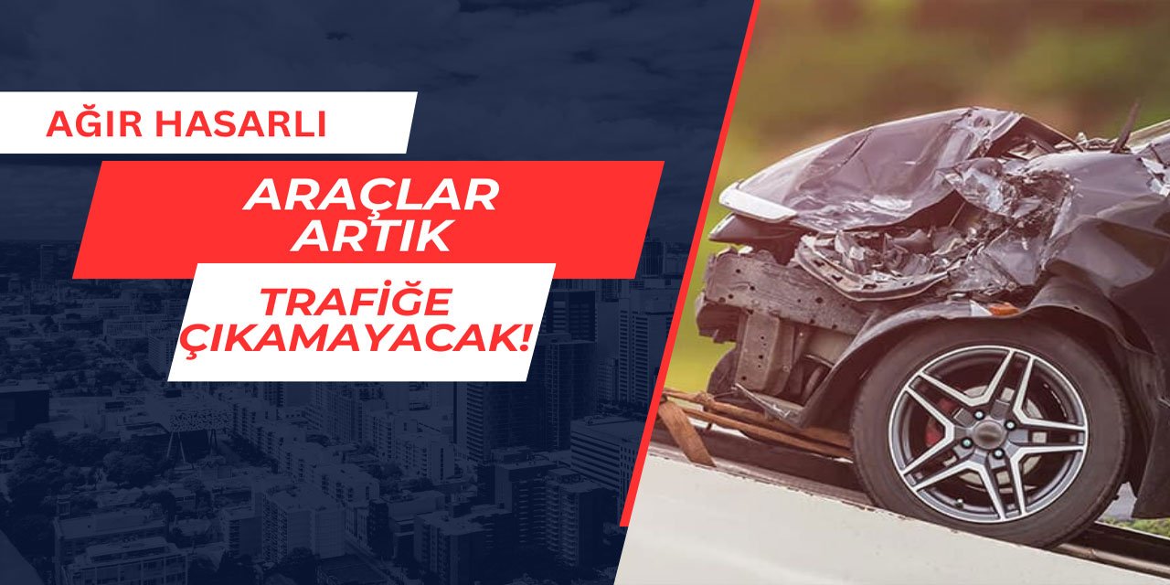 Ağır hasarlı araçlar artık trafiğe çıkamayacak