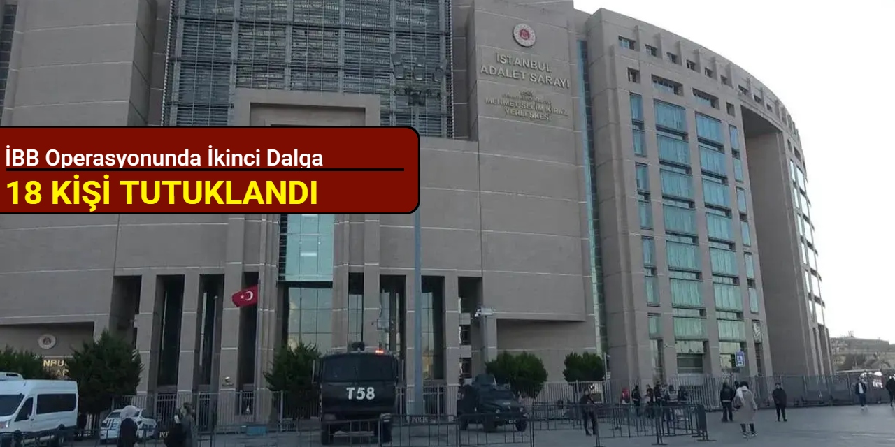 İBB operasyonunda ikinci dalga: 18 kişi tutuklandı