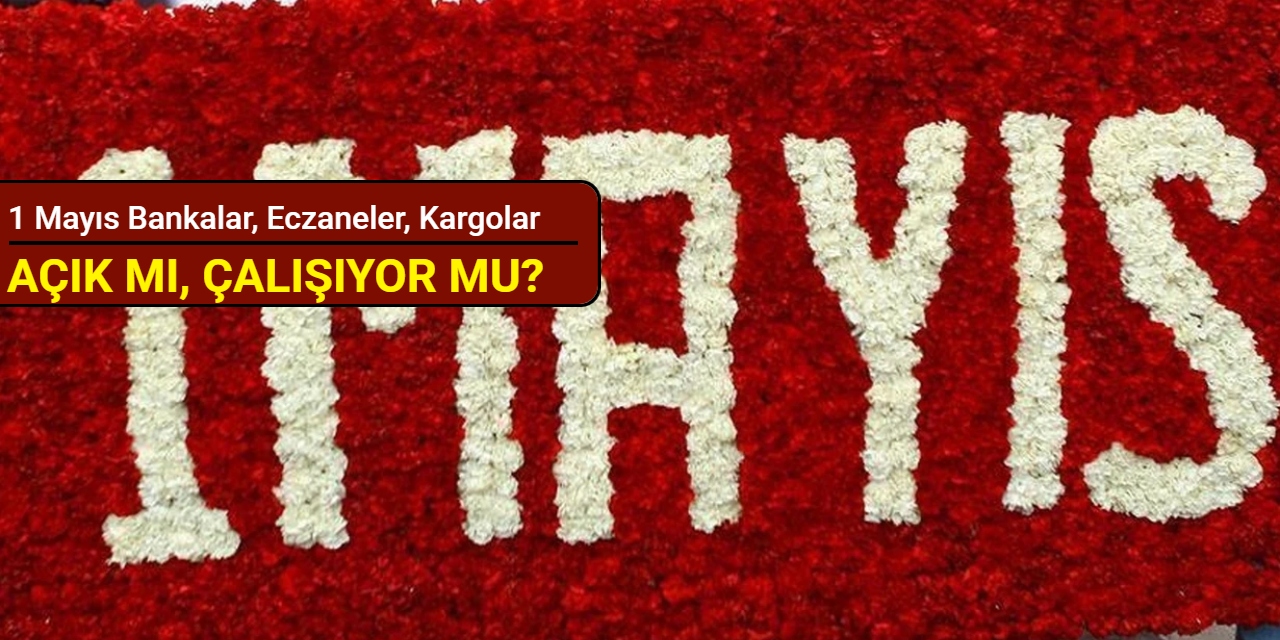 1 Mayıs bankalar, eczaneler, kargolar açık mı, çalışıyor mu?