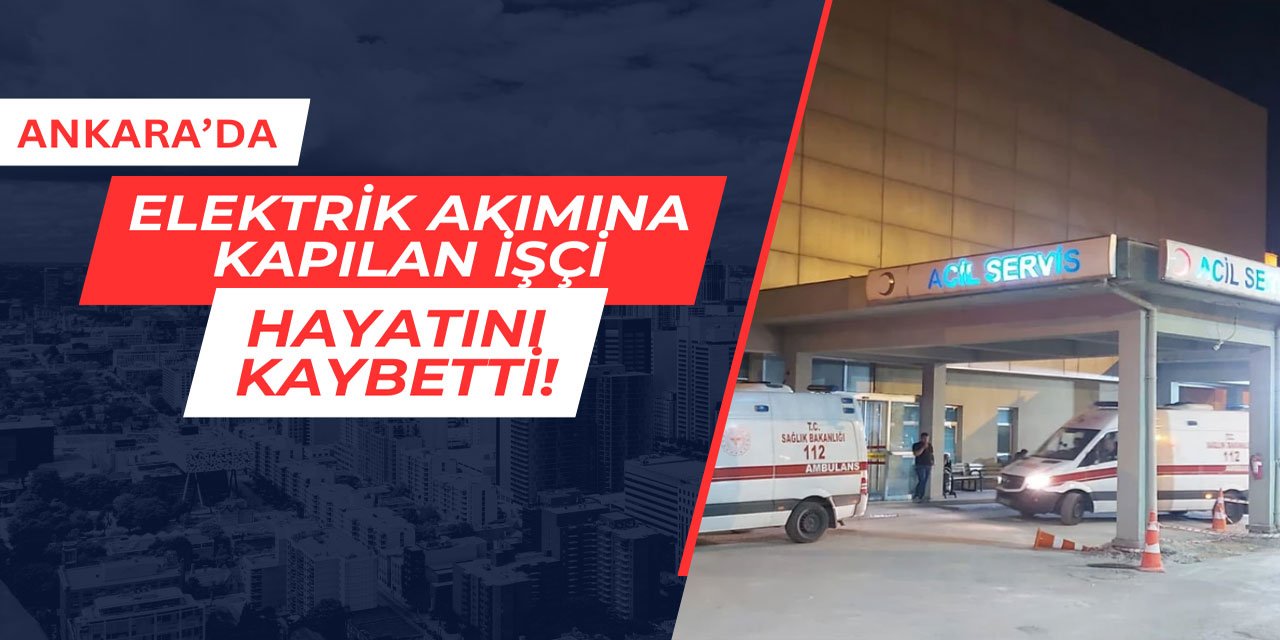 Ankara'da elektrik akımına kapılan işçi, hayatını kaybetti