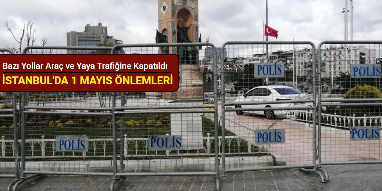 İstanbul'da 1 Mayıs önlemleri: Bazı yollar araç ve yaya trafiğine kapatıldı