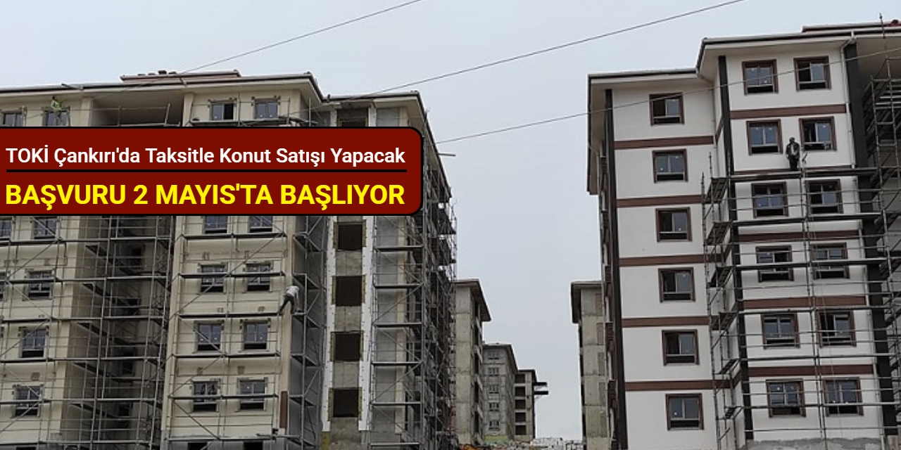 TOKİ Çankırı'da taksitle konut satışı yapacak: Başvuru 2 Mayıs'ta başlıyor 2025