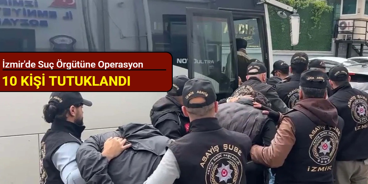 İzmir'de suç örgütüne operasyon: 10 kişi tutuklandı