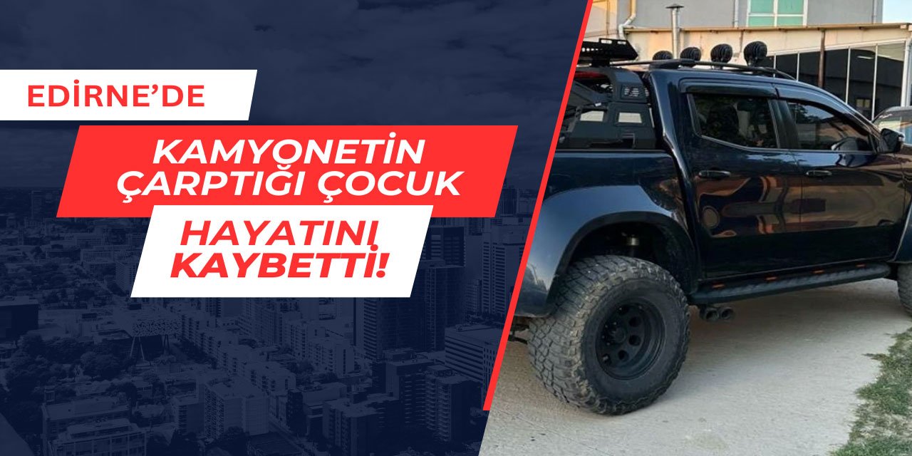 Edirne'de kamyonetin çarptığı çocuk, hayatını kaybetti