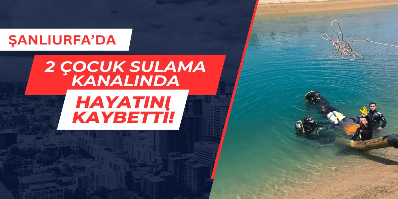 Şanlıurfa'da 2 çocuk sulama kanalında hayatını kaybetti