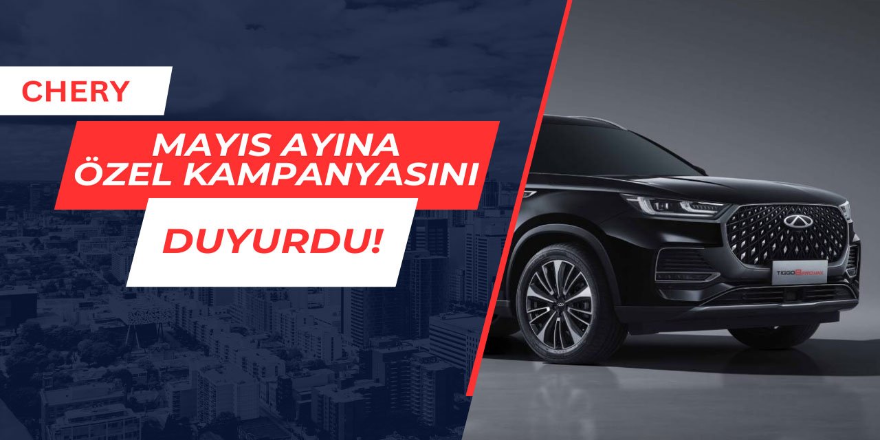 Chery'den Mayıs ayına özel kampanyasını duyurdu