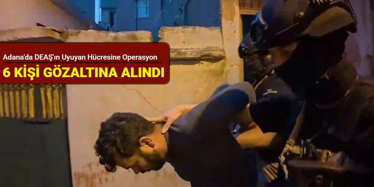 Adana'da DEAŞ'ın uyuyan hücresine operasyon: 6 kişi gözaltına alındı
