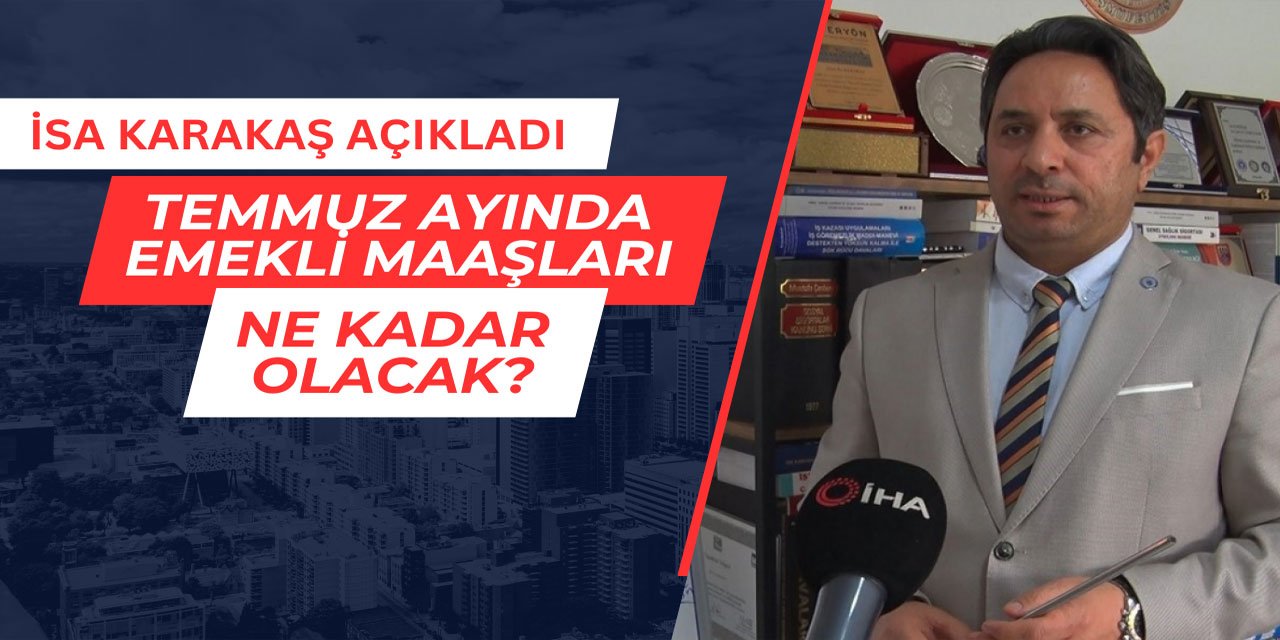 Temmuz ayında emekli maaşlarına ne kadar zam yapılacak? İsa Karakaş açıkladı