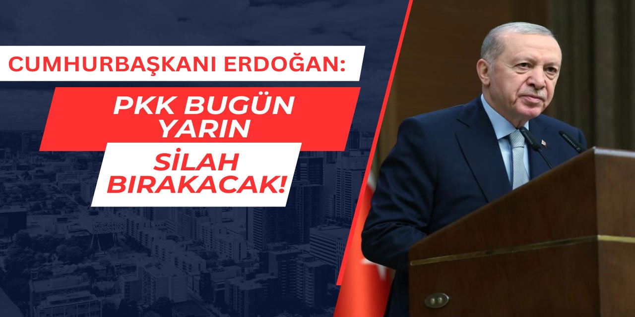Cumhurbaşkanı Erdoğan: PKK bugün yarın silah bırakacak