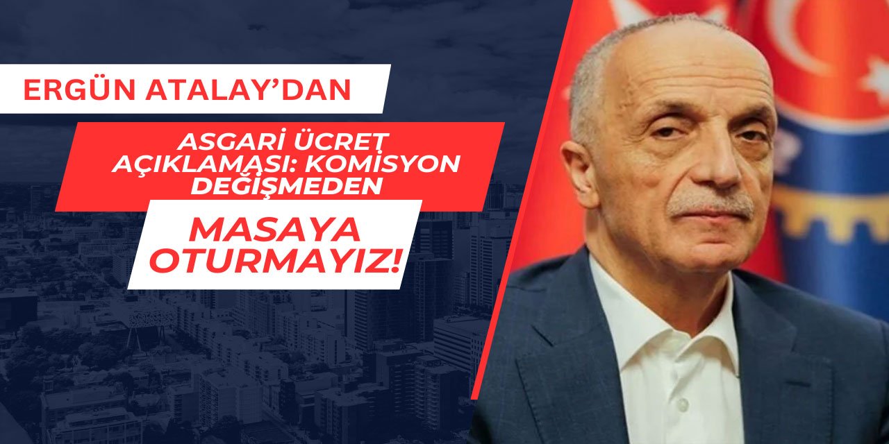 Ergün Atalay'dan asgari ücret açıklaması: Komisyon değişmeden masaya oturmayız
