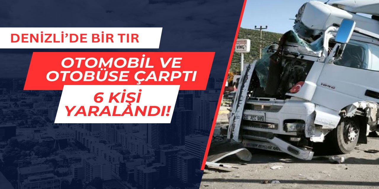 Denizli'de bir tır, otobüs ve otomobile çarptı: 6 kişi yaralandı