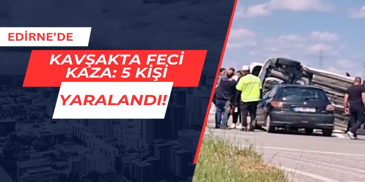 Edirne'de kavşakta feci kaza: 5 kişi yaralandı