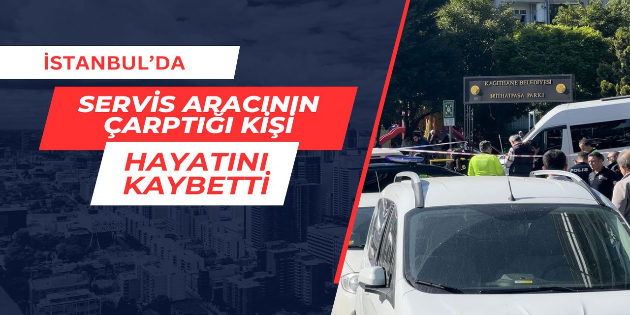 İstanbul'da servis aracının çarptığı kişi hayatını kaybetti