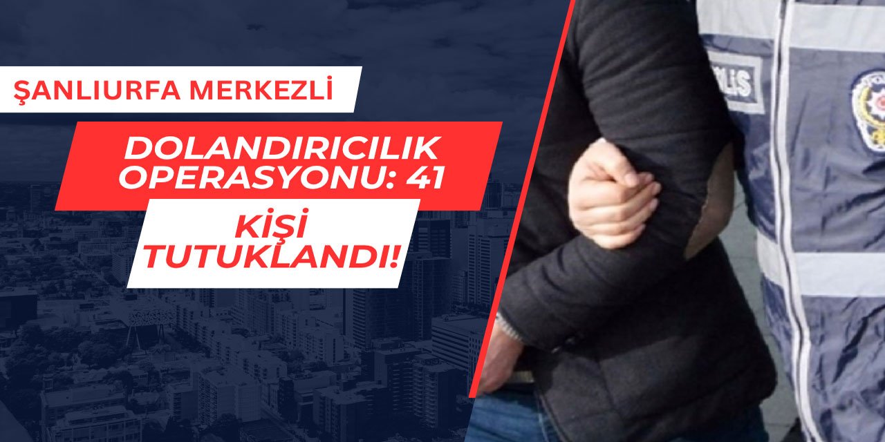 Şanlıurfa'da merkezli dolandırıcılık operasyonu: 41 kişi tutuklandı