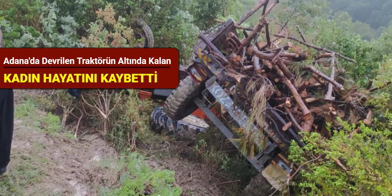Adana'da devrilen traktörün altında kalan kadın hayatını kaybetti