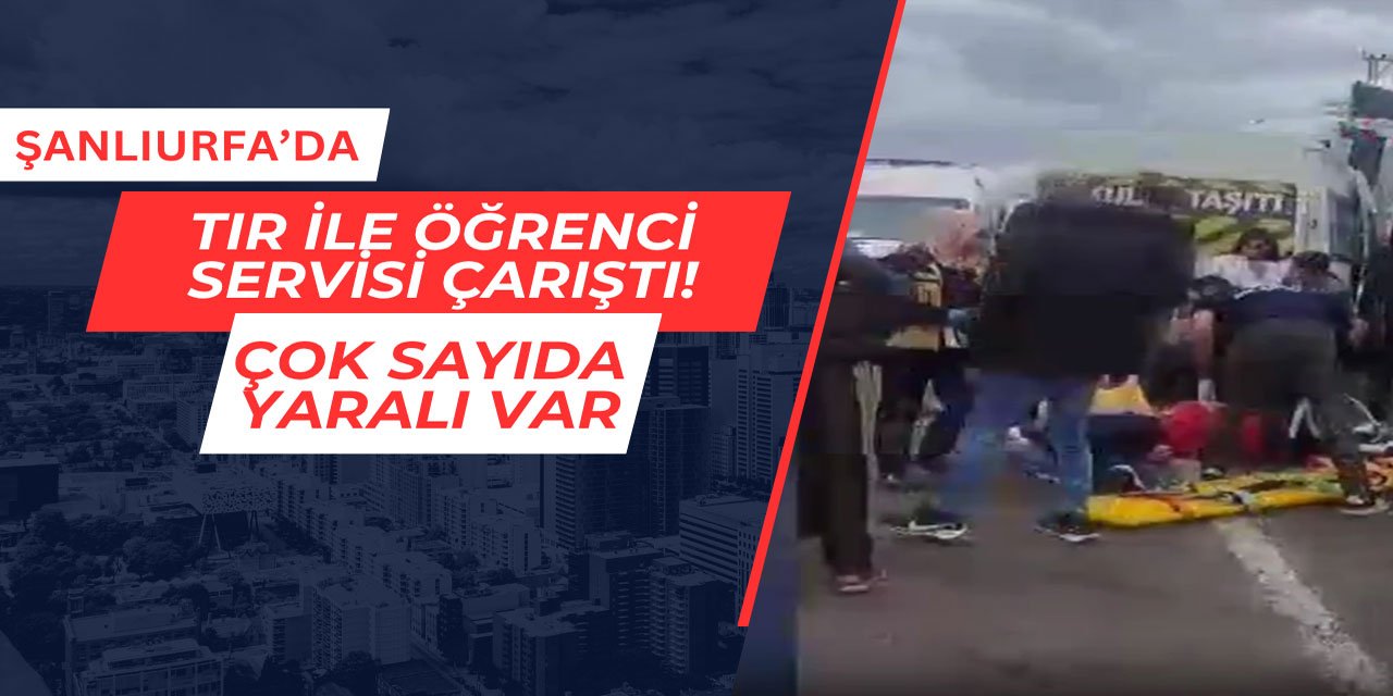 Şanlıurfa'da öğrenci servisiyle tır çarpıştı: Çok sayıda yaralı var