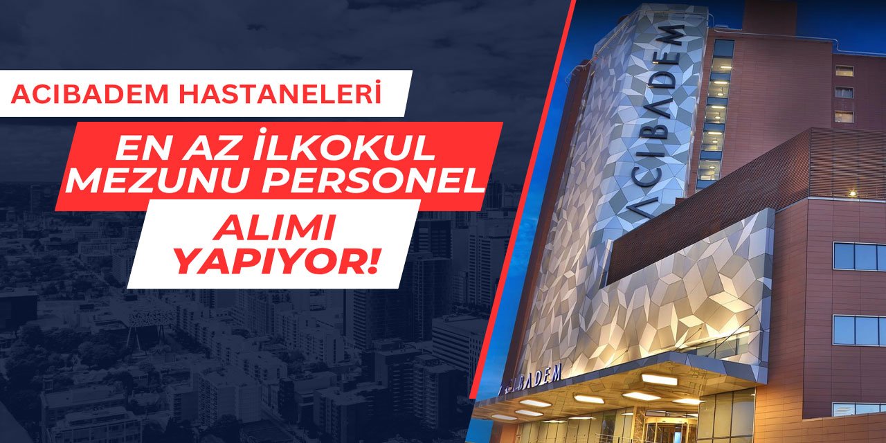 Acıbadem Hastaneleri en az ilkokul mezunu personel alımı yapıyor
