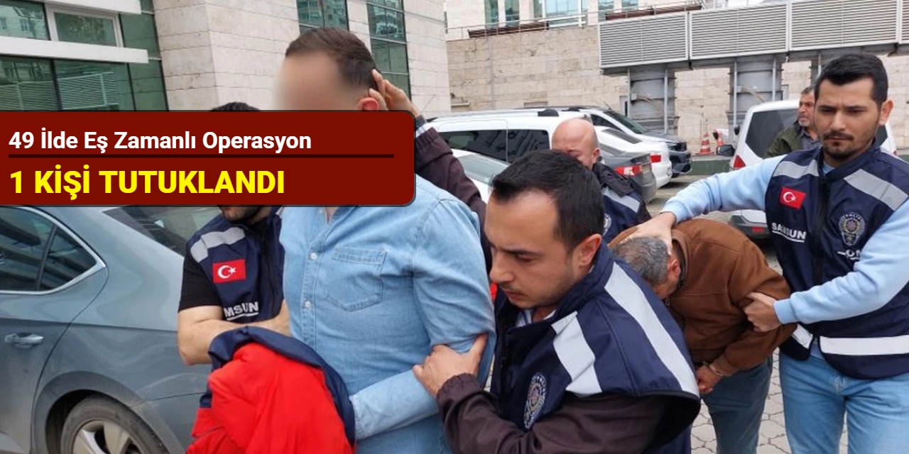 49 ilde eş zamanlı operasyon: 1 kişi tutuklandı