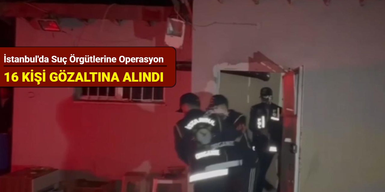 İstanbul'da suç örgütlerine operasyon: 16 kişi gözaltına alındı