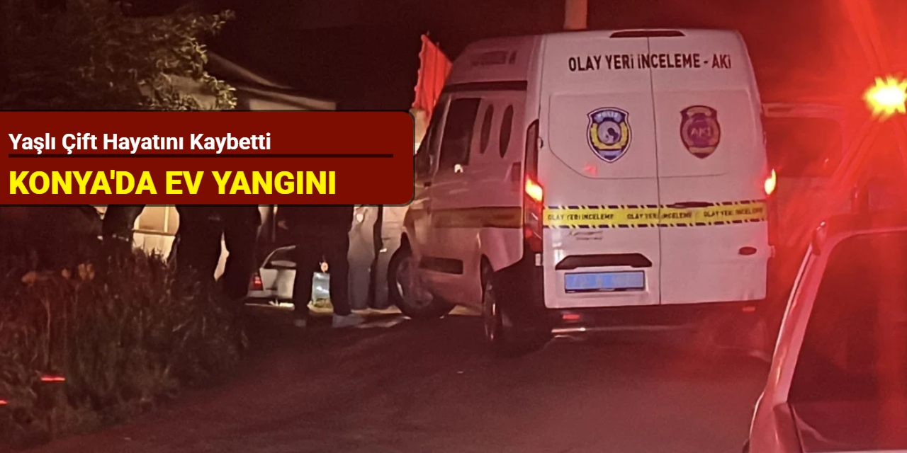 Konya'da ev yangını: Yaşlı çift hayatını kaybetti
