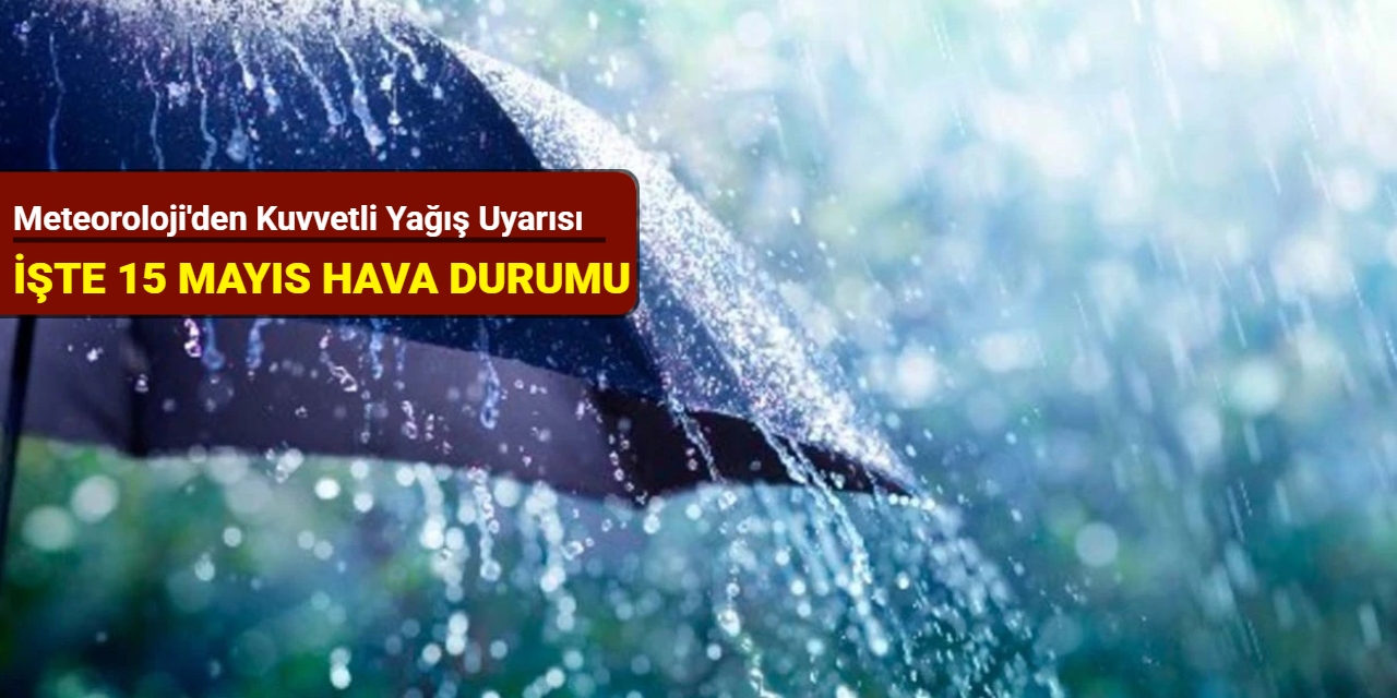 Meteoroloji'den kuvvetli yağış uyarısı: İşte 15 Mayıs hava durumu