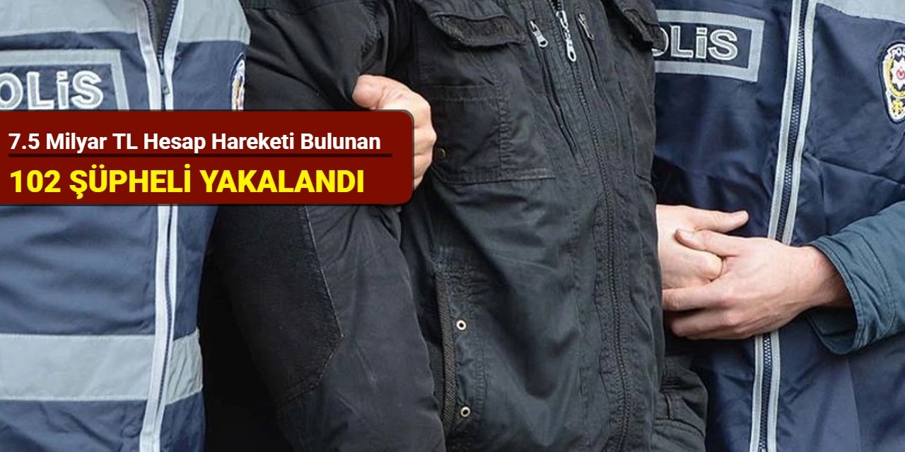7.5 milyar TL hesap hareketi bulunan 102 şüpheli yakalandı