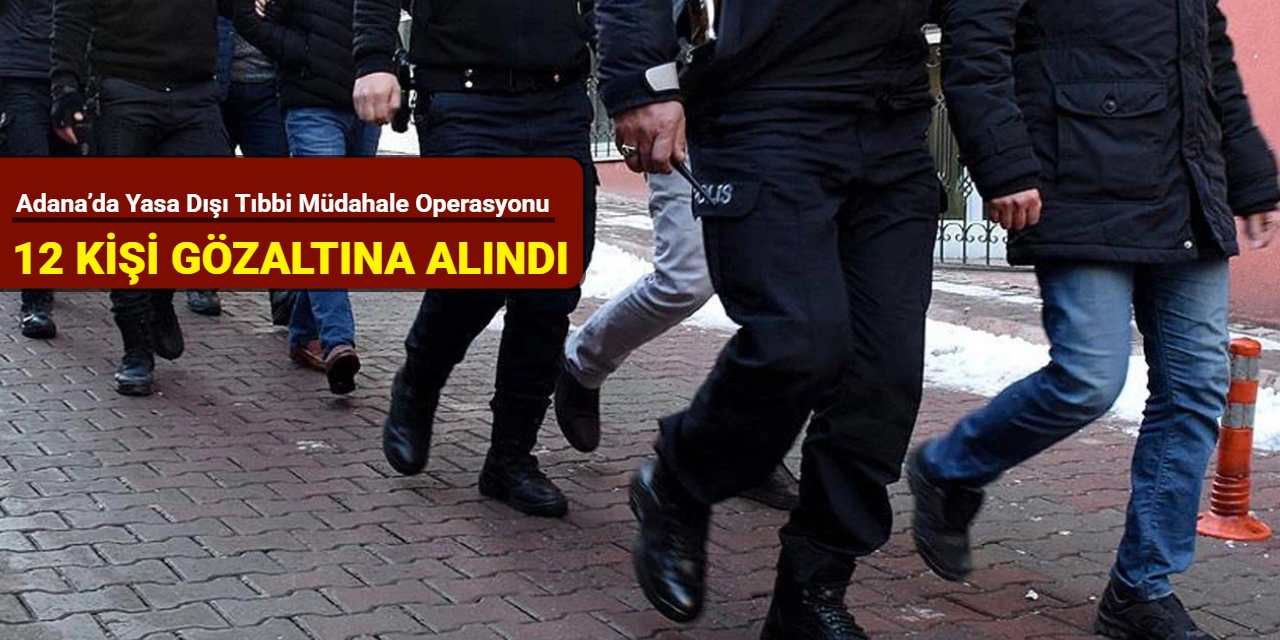 Adana’da yasa dışı tıbbi müdahale operasyonu: 12 kişi gözaltına alındı
