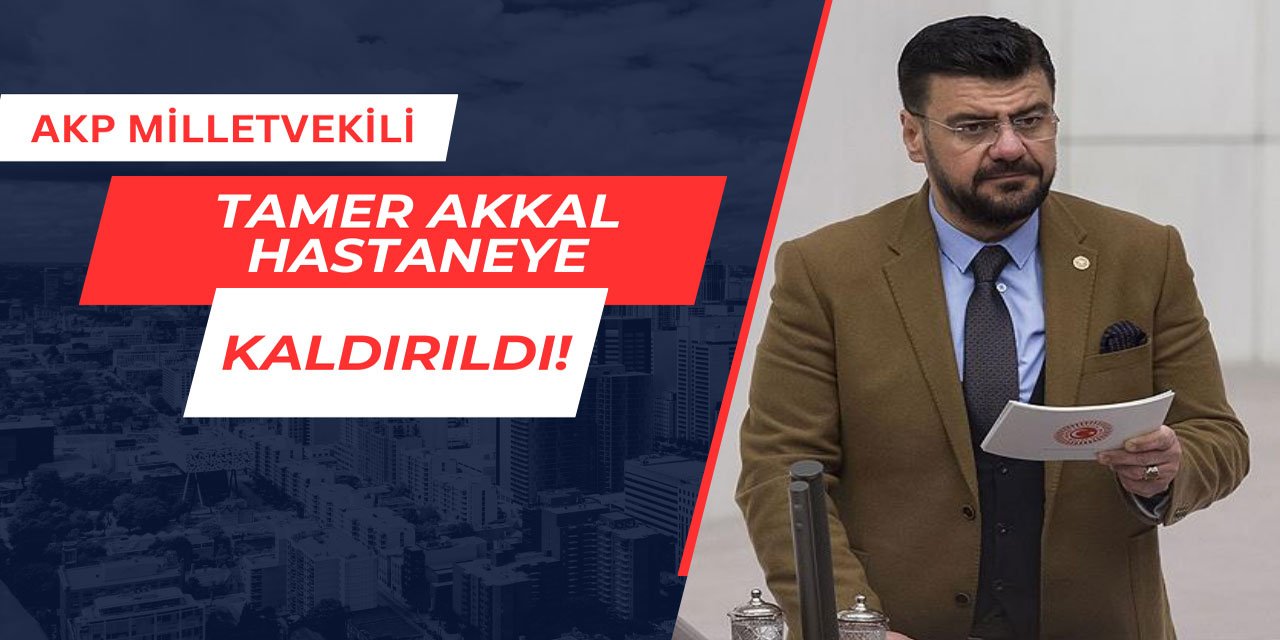 AKP milletvekili Tamer Akkal hastaneye kaldırıldı